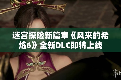 迷宫探险新篇章《风来的希炼6》全新DLC即将上线