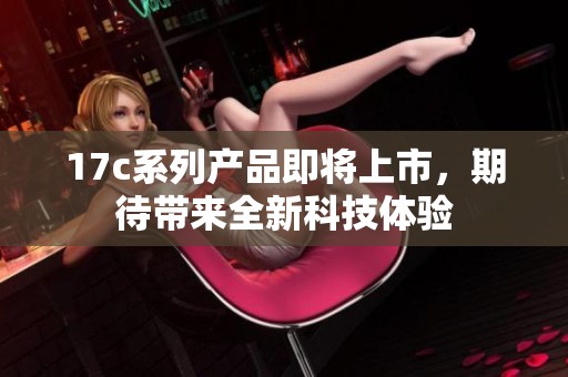 17c系列产品即将上市，期待带来全新科技体验