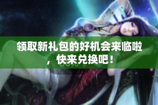 领取新礼包的好机会来临啦，快来兑换吧！