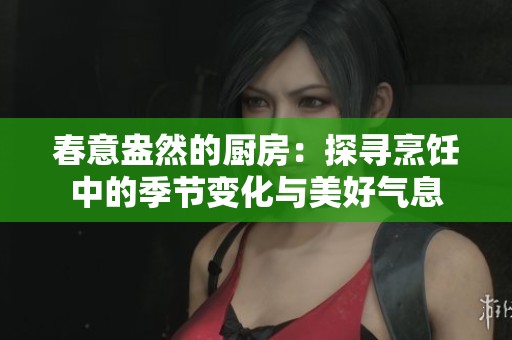 春意盎然的厨房：探寻烹饪中的季节变化与美好气息