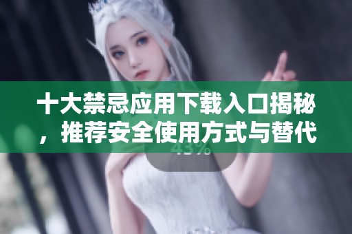 十大禁忌应用下载入口揭秘，推荐安全使用方式与替代选择