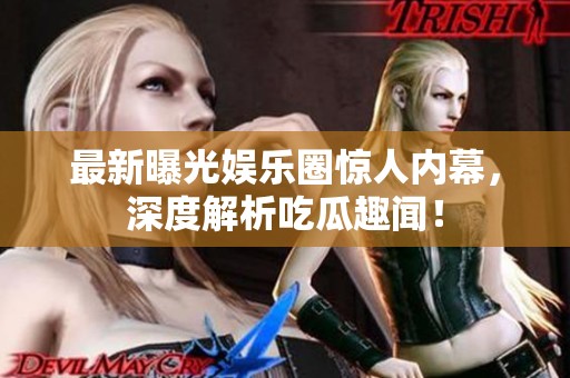 最新曝光娱乐圈惊人内幕，深度解析吃瓜趣闻！