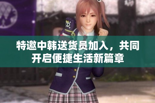 特邀中韩送货员加入，共同开启便捷生活新篇章