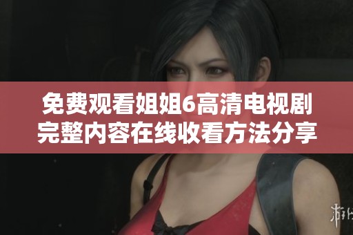 免费观看姐姐6高清电视剧完整内容在线收看方法分享