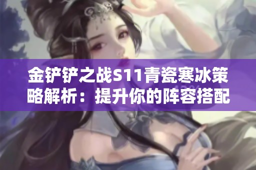 金铲铲之战S11青瓷寒冰策略解析：提升你的阵容搭配技巧