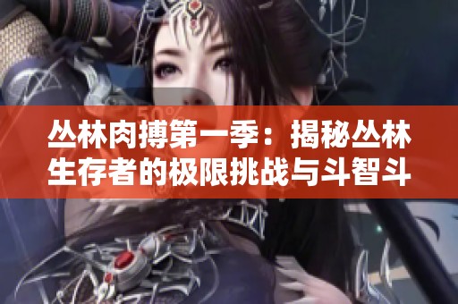 丛林肉搏第一季：揭秘丛林生存者的极限挑战与斗智斗勇