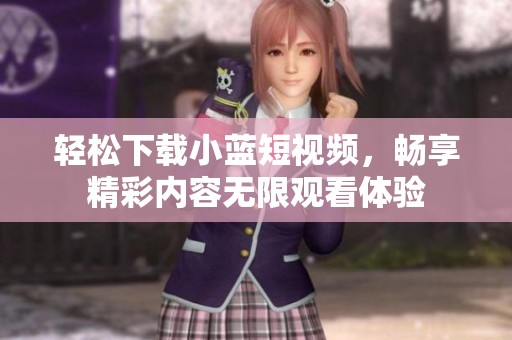 轻松下载小蓝短视频，畅享精彩内容无限观看体验
