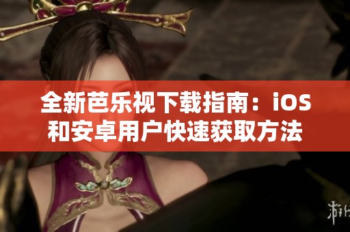 全新芭乐视下载指南：iOS和安卓用户快速获取方法