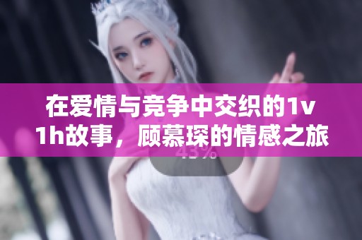 在爱情与竞争中交织的1v1h故事，顾慕琛的情感之旅