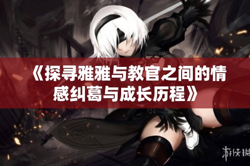 《探寻雅雅与教官之间的情感纠葛与成长历程》