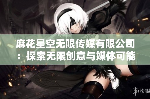 麻花星空无限传媒有限公司：探索无限创意与媒体可能性