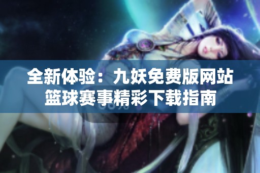 全新体验：九妖免费版网站篮球赛事精彩下载指南