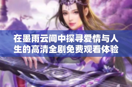 在墨雨云间中探寻爱情与人生的高清全剧免费观看体验