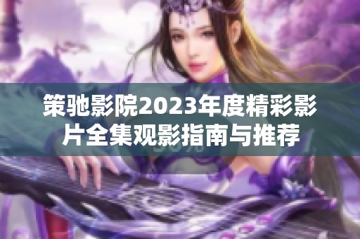 策驰影院2023年度精彩影片全集观影指南与推荐