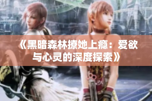 《黑暗森林撩她上瘾：爱欲与心灵的深度探索》