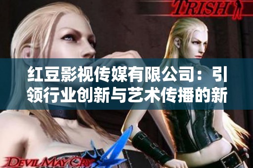 红豆影视传媒有限公司：引领行业创新与艺术传播的新力量