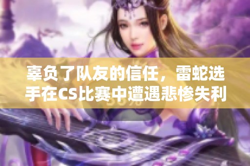 辜负了队友的信任，雷蛇选手在CS比赛中遭遇悲惨失利