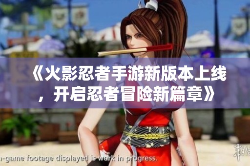 《火影忍者手游新版本上线，开启忍者冒险新篇章》
