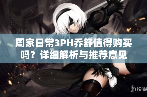 周家日常3PH乔舒值得购买吗？详细解析与推荐意见