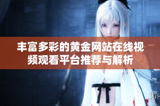 丰富多彩的黄金网站在线视频观看平台推荐与解析