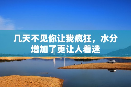 几天不见你让我疯狂，水分增加了更让人着迷