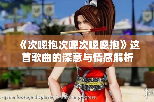 《次嗯抱次嗯次嗯嗯抱》这首歌曲的深意与情感解析