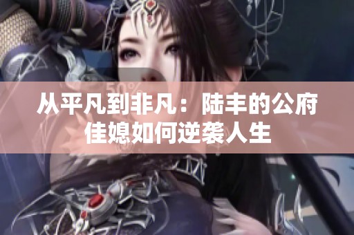 从平凡到非凡：陆丰的公府佳媳如何逆袭人生