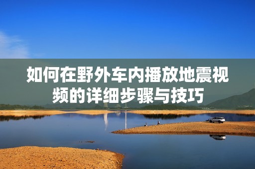 如何在野外车内播放地震视频的详细步骤与技巧