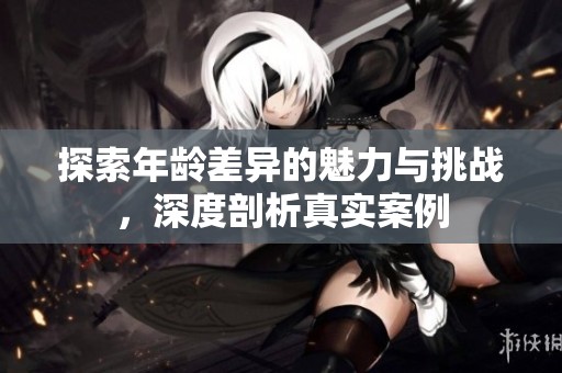 探索年龄差异的魅力与挑战，深度剖析真实案例