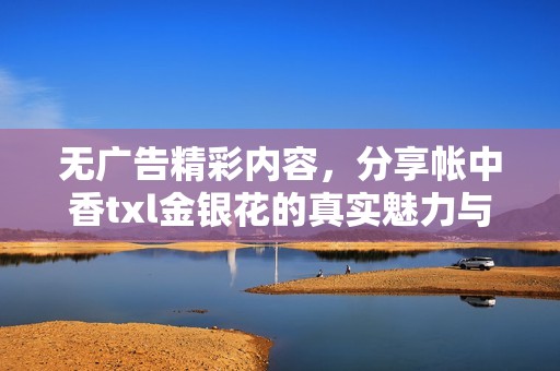 无广告精彩内容，分享帐中香txl金银花的真实魅力与体验