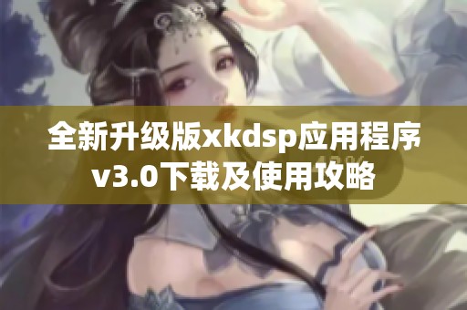 全新升级版xkdsp应用程序v3.0下载及使用攻略