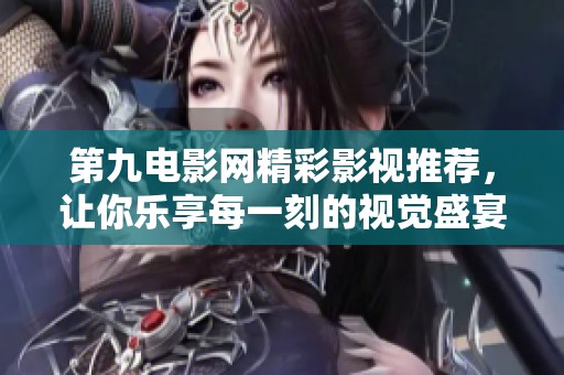 第九电影网精彩影视推荐，让你乐享每一刻的视觉盛宴