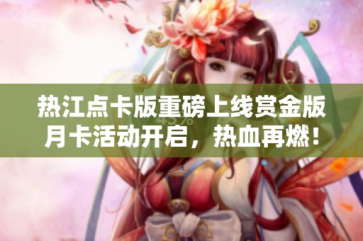 热江点卡版重磅上线赏金版月卡活动开启，热血再燃！