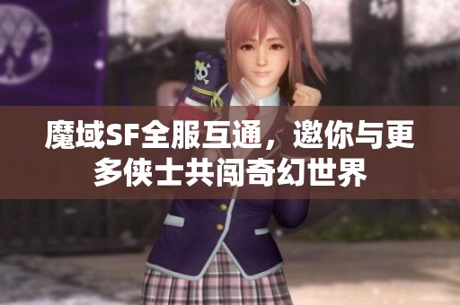 魔域SF全服互通，邀你与更多侠士共闯奇幻世界