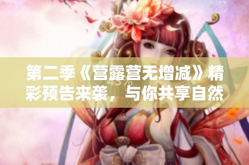 第二季《营露营无增减》精彩预告来袭，与你共享自然之美