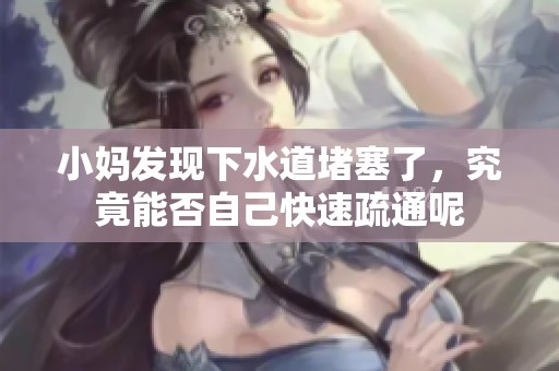 小妈发现下水道堵塞了，究竟能否自己快速疏通呢