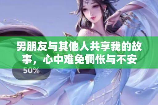 男朋友与其他人共享我的故事，心中难免惆怅与不安