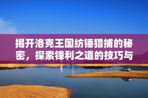 揭开洛克王国纺锤猎捕的秘密，探索锋利之道的技巧与策略