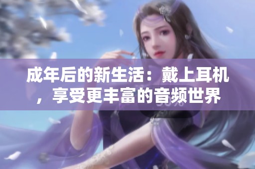 成年后的新生活：戴上耳机，享受更丰富的音频世界
