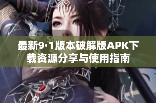 最新9·1版本破解版APK下载资源分享与使用指南