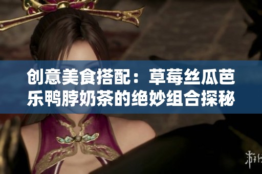 创意美食搭配：草莓丝瓜芭乐鸭脖奶茶的绝妙组合探秘