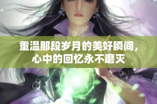 重温那段岁月的美好瞬间，心中的回忆永不磨灭