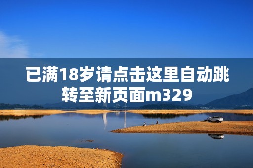 已满18岁请点击这里自动跳转至新页面m329
