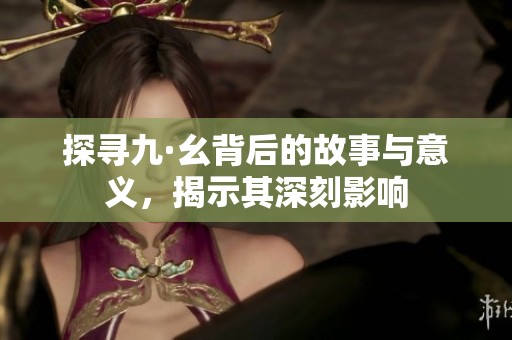 探寻九·幺背后的故事与意义，揭示其深刻影响