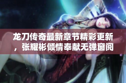 龙刀传奇最新章节精彩更新，张耀彬倾情奉献无弹窗阅读体验