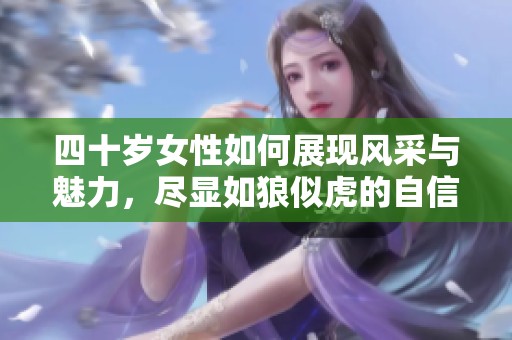 四十岁女性如何展现风采与魅力，尽显如狼似虎的自信与能量
