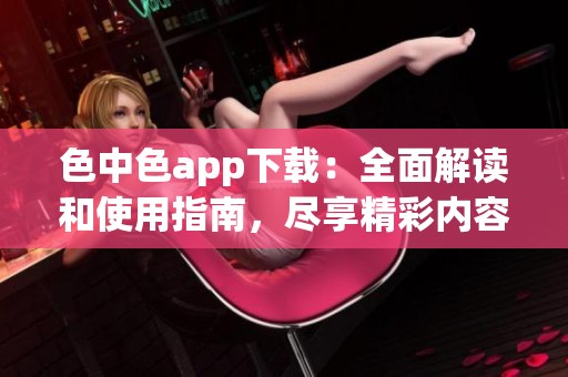色中色app下载：全面解读和使用指南，尽享精彩内容