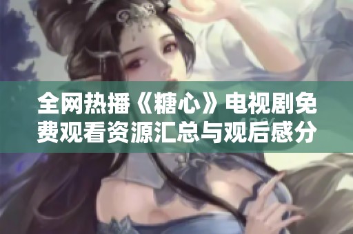 全网热播《糖心》电视剧免费观看资源汇总与观后感分享
