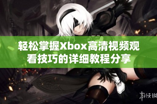 轻松掌握Xbox高清视频观看技巧的详细教程分享
