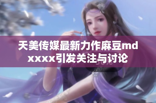 天美传媒最新力作麻豆mdxxxx引发关注与讨论